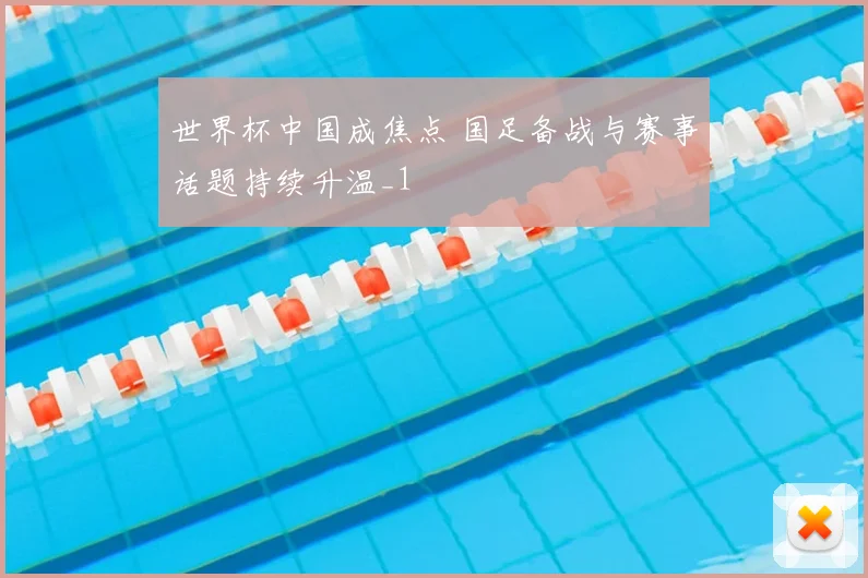 世界杯中国成焦点 国足备战与赛事话题持续升温_1