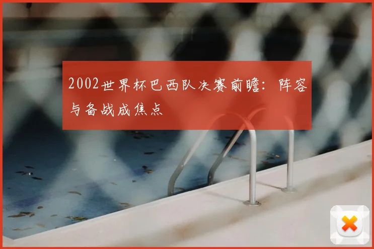 2002世界杯巴西队决赛前瞻:阵容与备战成焦点