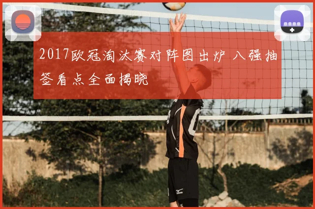2017欧冠淘汰赛对阵图出炉 八强抽签看点全面揭晓