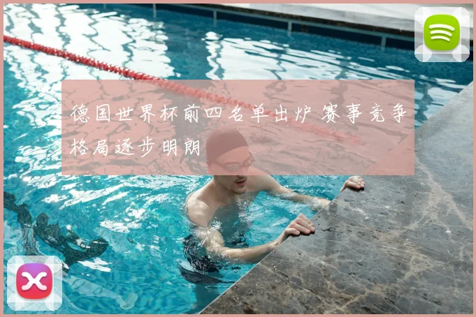 德国世界杯前四名单出炉 赛事竞争格局逐步明朗