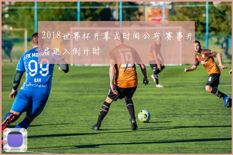 2018世界杯开幕式时间公布 赛事开启进入倒计时
