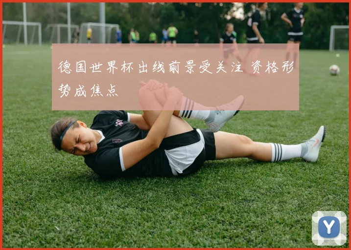 德国世界杯出线前景受关注 资格形势成焦点