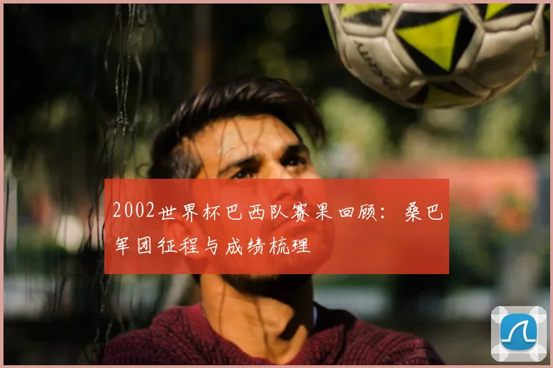 2002世界杯巴西队赛果回顾:桑巴军团征程与成绩梳理