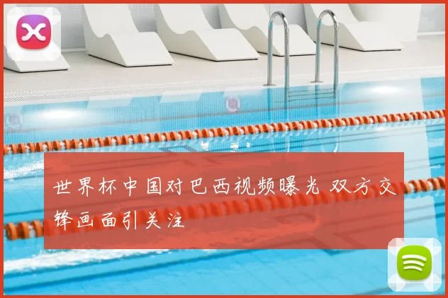 世界杯中国对巴西视频曝光 双方交锋画面引关注