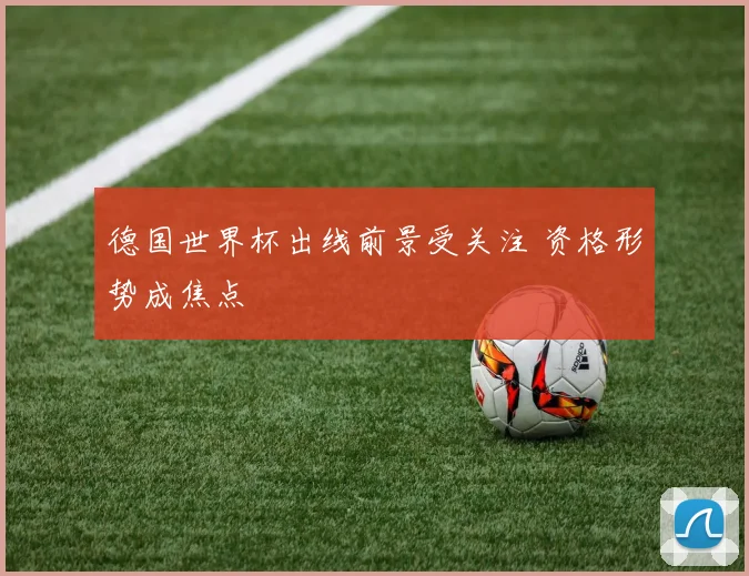 德国世界杯出线前景受关注 资格形势成焦点