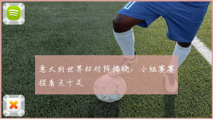 意大利世界杯对阵揭晓，小组赛赛程看点十足