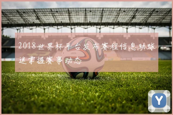 2018世界杯平台发布赛程信息助球迷掌握赛事动态