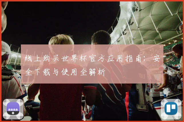 线上购买世界杯官方应用指南：安全下载与使用全解析